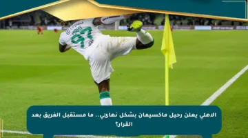 الأهلي يعلن رحيل ماكسيمان بشكل نهائي.. ما مستقبل الفريق بعد القرار؟